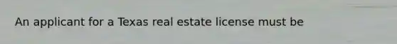 An applicant for a Texas real estate license must be