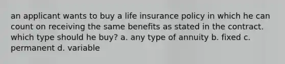 an applicant wants to buy a life insurance policy in which he can count on receiving the same benefits as stated in the contract. which type should he buy? a. any type of annuity b. fixed c. permanent d. variable