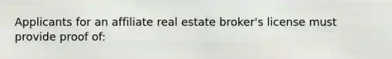 Applicants for an affiliate real estate broker's license must provide proof of: