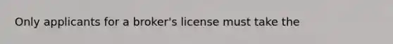 Only applicants for a broker's license must take the