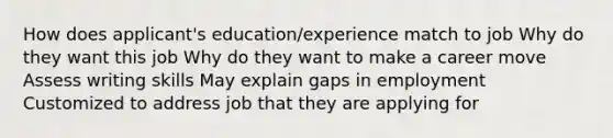 How does applicant's education/experience match to job Why do they want this job Why do they want to make a career move Assess writing skills May explain gaps in employment Customized to address job that they are applying for