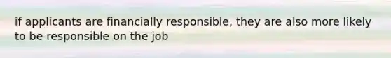 if applicants are financially responsible, they are also more likely to be responsible on the job