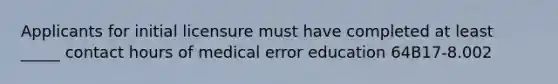 Applicants for initial licensure must have completed at least _____ contact hours of medical error education 64B17-8.002