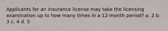 Applicants for an insurance license may take the licensing examination up to how many times in a 12-month period? a. 2 b. 3 c. 4 d. 5