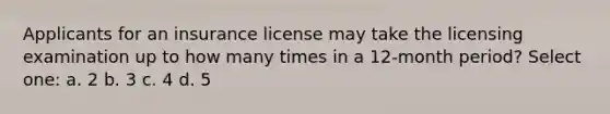 Applicants for an insurance license may take the licensing examination up to how many times in a 12-month period? Select one: a. 2 b. 3 c. 4 d. 5