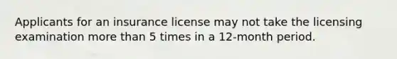 Applicants for an insurance license may not take the licensing examination <a href='https://www.questionai.com/knowledge/keWHlEPx42-more-than' class='anchor-knowledge'>more than</a> 5 times in a 12-month period.