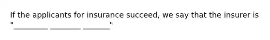 If the applicants for insurance succeed, we say that the insurer is "_________ ________ _______"