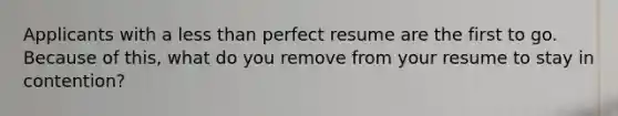 Applicants with a less than perfect resume are the first to go. Because of this, what do you remove from your resume to stay in contention?