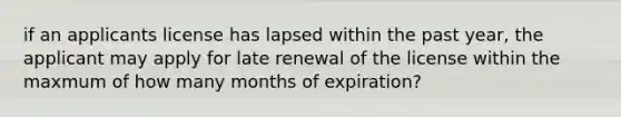 if an applicants license has lapsed within the past year, the applicant may apply for late renewal of the license within the maxmum of how many months of expiration?