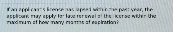 If an applicant's license has lapsed within the past year, the applicant may apply for late renewal of the license within the maximum of how many months of expiration?