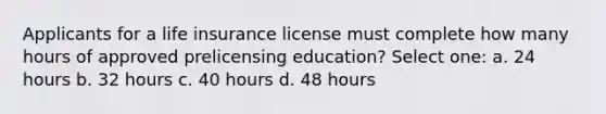 Applicants for a life insurance license must complete how many hours of approved prelicensing education? Select one: a. 24 hours b. 32 hours c. 40 hours d. 48 hours