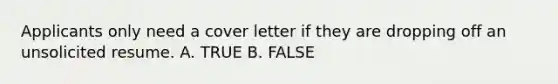 Applicants only need a cover letter if they are dropping off an unsolicited resume. A. TRUE B. FALSE