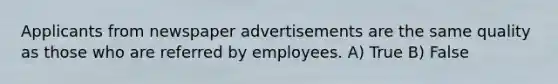 Applicants from newspaper advertisements are the same quality as those who are referred by employees. A) True B) False