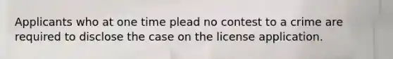 Applicants who at one time plead no contest to a crime are required to disclose the case on the license application.