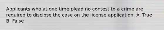 Applicants who at one time plead no contest to a crime are required to disclose the case on the license application. A. True B. False