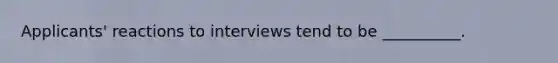 Applicants' reactions to interviews tend to be __________.