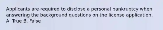 Applicants are required to disclose a personal bankruptcy when answering the background questions on the license application. A. True B. False