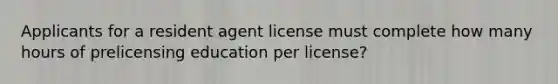 Applicants for a resident agent license must complete how many hours of prelicensing education per license?