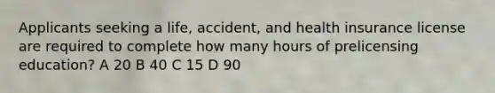 Applicants seeking a life, accident, and health insurance license are required to complete how many hours of prelicensing education? A 20 B 40 C 15 D 90