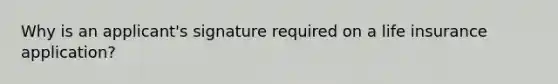 Why is an applicant's signature required on a life insurance application?