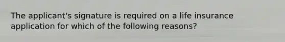 The applicant's signature is required on a life insurance application for which of the following reasons?