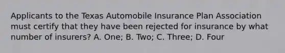 Applicants to the Texas Automobile Insurance Plan Association must certify that they have been rejected for insurance by what number of insurers? A. One; B. Two; C. Three; D. Four