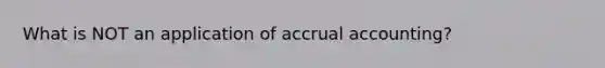 What is NOT an application of accrual accounting?