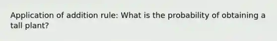 Application of addition rule: What is the probability of obtaining a tall plant?