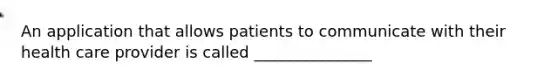 An application that allows patients to communicate with their health care provider is called _______________