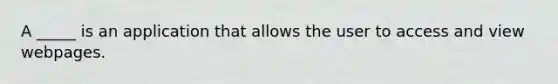 A _____ is an application that allows the user to access and view webpages.