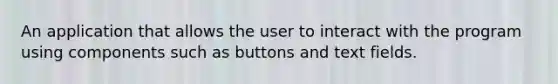 An application that allows the user to interact with the program using components such as buttons and text fields.