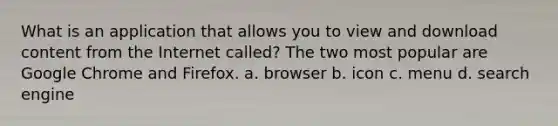 What is an application that allows you to view and download content from the Internet called? The two most popular are Google Chrome and Firefox. a. browser b. icon c. menu d. search engine