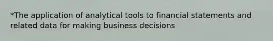 *The application of analytical tools to financial statements and related data for making business decisions