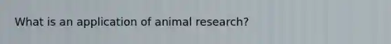 What is an application of animal research?