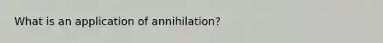 What is an application of annihilation?