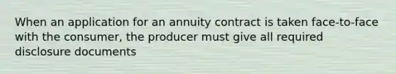 When an application for an annuity contract is taken face-to-face with the consumer, the producer must give all required disclosure documents