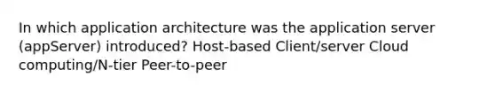 In which application architecture was the application server (appServer) introduced? Host-based Client/server Cloud computing/N-tier Peer-to-peer