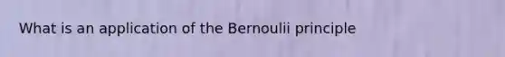 What is an application of the Bernoulii principle