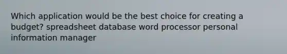 Which application would be the best choice for creating a budget? spreadsheet database word processor personal information manager