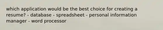 which application would be the best choice for creating a resume? - database - spreadsheet - personal information manager - word processor