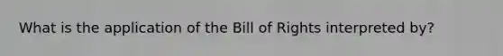 What is the application of the Bill of Rights interpreted by?