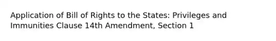 Application of Bill of Rights to the States: Privileges and Immunities Clause 14th Amendment, Section 1