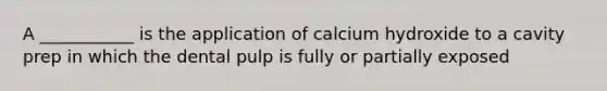 A ___________ is the application of calcium hydroxide to a cavity prep in which the dental pulp is fully or partially exposed