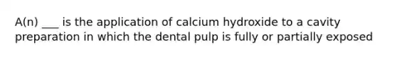 A(n) ___ is the application of calcium hydroxide to a cavity preparation in which the dental pulp is fully or partially exposed