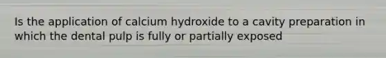 Is the application of calcium hydroxide to a cavity preparation in which the dental pulp is fully or partially exposed