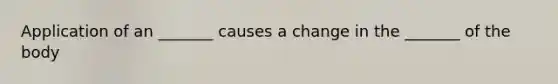 Application of an _______ causes a change in the _______ of the body