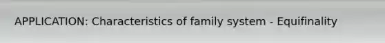 APPLICATION: Characteristics of family system - Equifinality