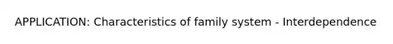 APPLICATION: Characteristics of family system - Interdependence