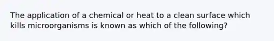 The application of a chemical or heat to a clean surface which kills microorganisms is known as which of the following?