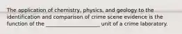 The application of chemistry, physics, and geology to the identification and comparison of crime scene evidence is the function of the _____________________ unit of a crime laboratory.